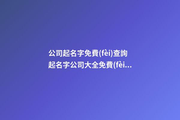 公司起名字免費(fèi)查詢 起名字公司大全免費(fèi)